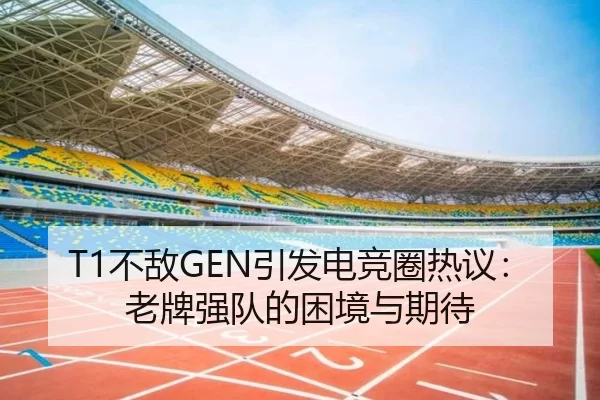 T1不敌GEN引发电竞圈热议：老牌强队的困境与期待