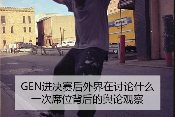 GEN进决赛后外界在讨论什么 一次席位背后的舆论观察
